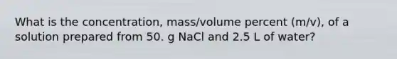 What is the concentration, mass/volume percent (m/v), of a solution prepared from 50. g NaCl and 2.5 L of water?