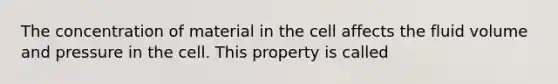 The concentration of material in the cell affects the fluid volume and pressure in the cell. This property is called