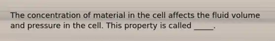 The concentration of material in the cell affects the fluid volume and pressure in the cell. This property is called _____.