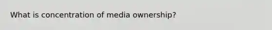 What is concentration of media ownership?