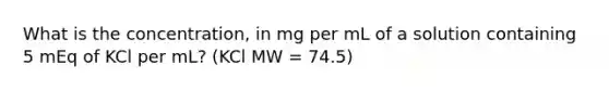 What is the concentration, in mg per mL of a solution containing 5 mEq of KCl per mL? (KCl MW = 74.5)