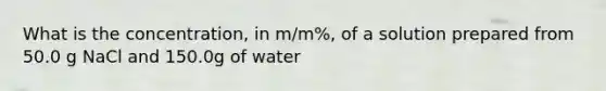 What is the concentration, in m/m%, of a solution prepared from 50.0 g NaCl and 150.0g of water