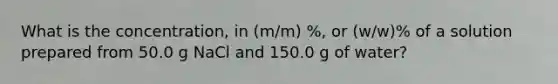 What is the concentration, in (m/m) %, or (w/w)% of a solution prepared from 50.0 g NaCl and 150.0 g of water?