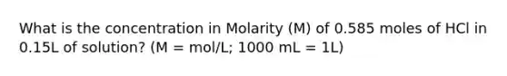 What is the concentration in Molarity (M) of 0.585 moles of HCl in 0.15L of solution? (M = mol/L; 1000 mL = 1L)