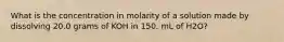 What is the concentration in molarity of a solution made by dissolving 20.0 grams of KOH in 150. mL of H2O?