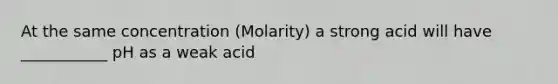 At the same concentration (Molarity) a strong acid will have ___________ pH as a weak acid