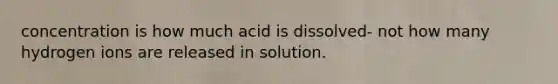 concentration is how much acid is dissolved- not how many hydrogen ions are released in solution.