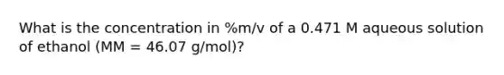 What is the concentration in %m/v of a 0.471 M aqueous solution of ethanol (MM = 46.07 g/mol)?