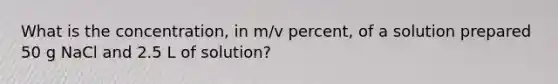 What is the concentration, in m/v percent, of a solution prepared 50 g NaCl and 2.5 L of solution?