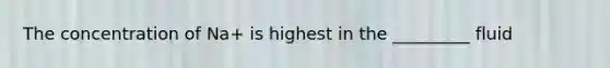 The concentration of Na+ is highest in the _________ fluid