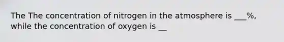 The The concentration of nitrogen in the atmosphere is ___%, while the concentration of oxygen is __