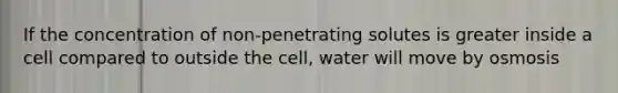 If the concentration of non-penetrating solutes is greater inside a cell compared to outside the cell, water will move by osmosis