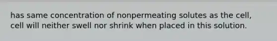 has same concentration of nonpermeating solutes as the cell, cell will neither swell nor shrink when placed in this solution.