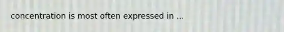 concentration is most often expressed in ...