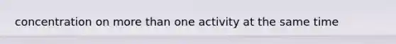 concentration on more than one activity at the same time