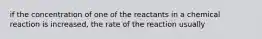 if the concentration of one of the reactants in a chemical reaction is increased, the rate of the reaction usually