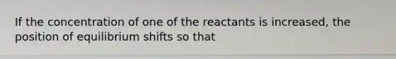 If the concentration of one of the reactants is increased, the position of equilibrium shifts so that