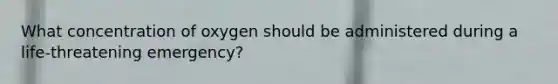 What concentration of oxygen should be administered during a life-threatening emergency?