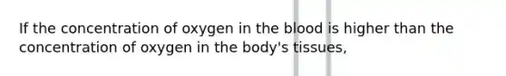 If the concentration of oxygen in the blood is higher than the concentration of oxygen in the body's tissues,