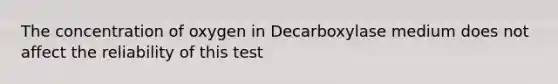 The concentration of oxygen in Decarboxylase medium does not affect the reliability of this test