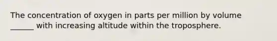 The concentration of oxygen in parts per million by volume ______ with increasing altitude within the troposphere.