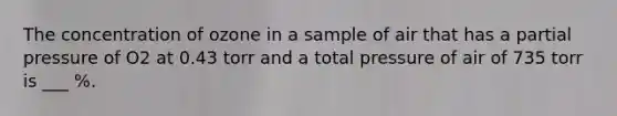 The concentration of ozone in a sample of air that has a partial pressure of O2 at 0.43 torr and a total pressure of air of 735 torr is ___ %.