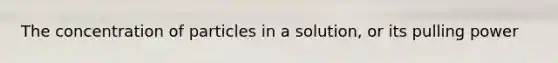 The concentration of particles in a solution, or its pulling power