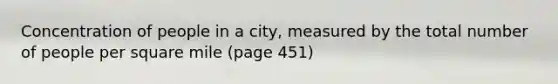 Concentration of people in a city, measured by the total number of people per square mile (page 451)