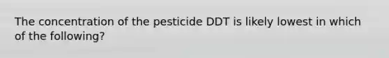 The concentration of the pesticide DDT is likely lowest in which of the following?