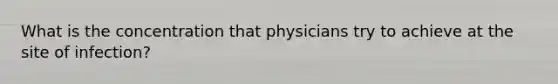 What is the concentration that physicians try to achieve at the site of infection?