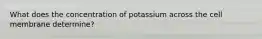 What does the concentration of potassium across the cell membrane determine?