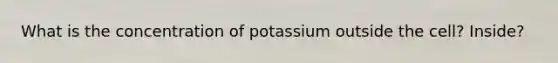 What is the concentration of potassium outside the cell? Inside?