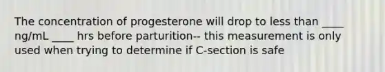 The concentration of progesterone will drop to less than ____ ng/mL ____ hrs before parturition-- this measurement is only used when trying to determine if C-section is safe