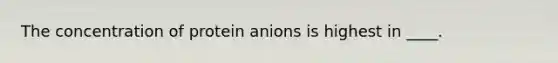 The concentration of protein anions is highest in ____.