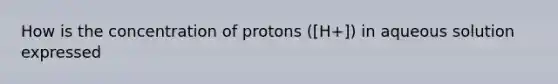 How is the concentration of protons ([H+]) in aqueous solution expressed