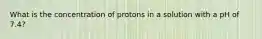 What is the concentration of protons in a solution with a pH of 7.4?