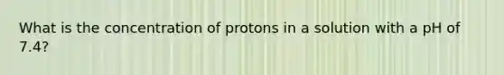 What is the concentration of protons in a solution with a pH of 7.4?