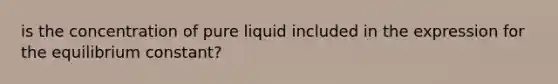 is the concentration of pure liquid included in the expression for the equilibrium constant?