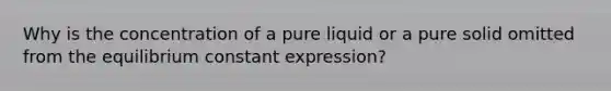 Why is the concentration of a pure liquid or a pure solid omitted from the equilibrium constant expression?