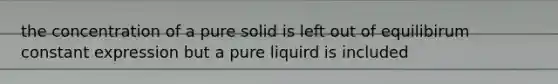 the concentration of a pure solid is left out of equilibirum constant expression but a pure liquird is included