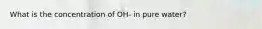 What is the concentration of OH- in pure water?