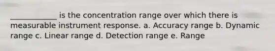 ____________ is the concentration range over which there is measurable instrument response. a. Accuracy range b. Dynamic range c. Linear range d. Detection range e. Range