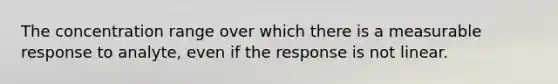 The concentration range over which there is a measurable response to analyte, even if the response is not linear.