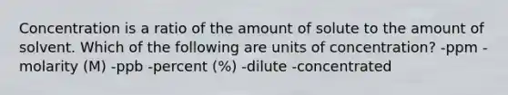 Concentration is a ratio of the amount of solute to the amount of solvent. Which of the following are units of concentration? -ppm -molarity (M) -ppb -percent (%) -dilute -concentrated