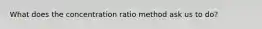 What does the concentration ratio method ask us to do?