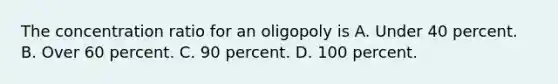 The concentration ratio for an oligopoly is A. Under 40 percent. B. Over 60 percent. C. 90 percent. D. 100 percent.