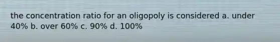 the concentration ratio for an oligopoly is considered a. under 40% b. over 60% c. 90% d. 100%