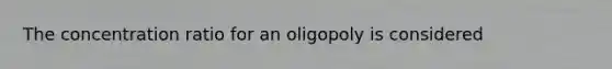 The concentration ratio for an oligopoly is considered