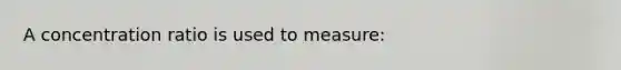 A concentration ratio is used to measure: