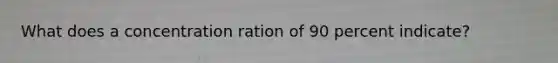 What does a concentration ration of 90 percent indicate?